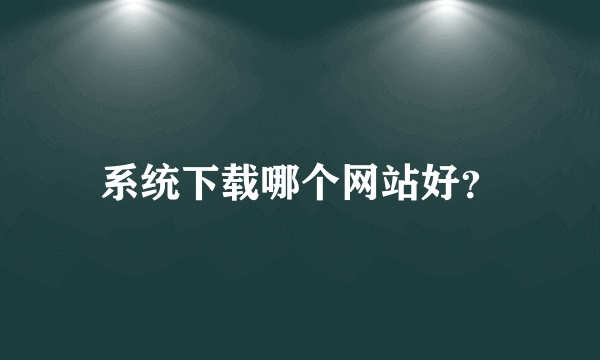 系统下载哪个网站好？