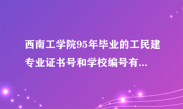 西南工学院95年毕业的工民建专业证书号和学校编号有谁知道啊，请告诉 谢谢