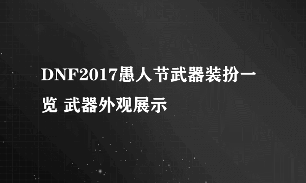 DNF2017愚人节武器装扮一览 武器外观展示
