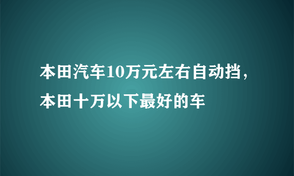 本田汽车10万元左右自动挡，本田十万以下最好的车