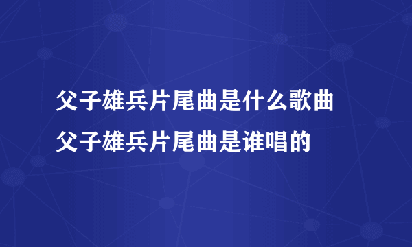 父子雄兵片尾曲是什么歌曲 父子雄兵片尾曲是谁唱的