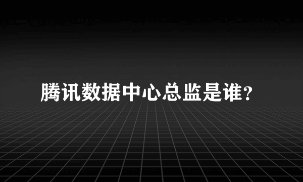腾讯数据中心总监是谁？