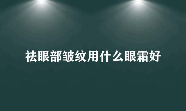 祛眼部皱纹用什么眼霜好