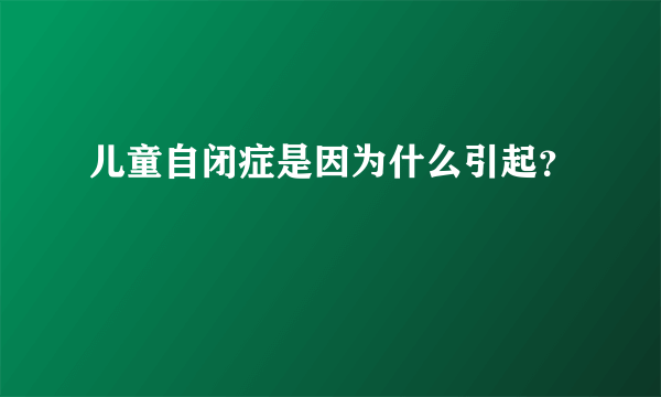 儿童自闭症是因为什么引起？