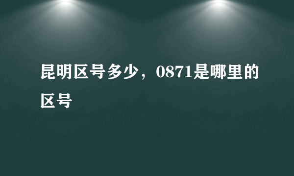 昆明区号多少，0871是哪里的区号