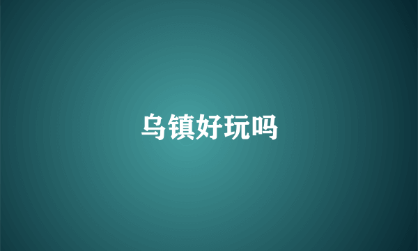 乌镇好玩吗