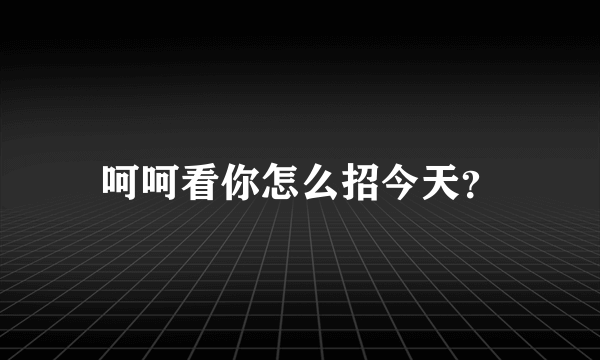 呵呵看你怎么招今天？