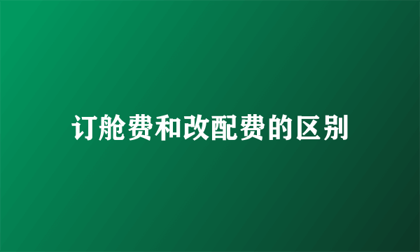 订舱费和改配费的区别