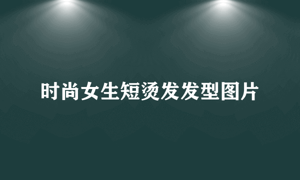 时尚女生短烫发发型图片