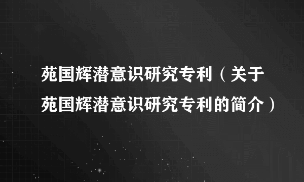 苑国辉潜意识研究专利（关于苑国辉潜意识研究专利的简介）