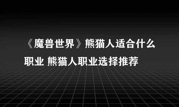 《魔兽世界》熊猫人适合什么职业 熊猫人职业选择推荐