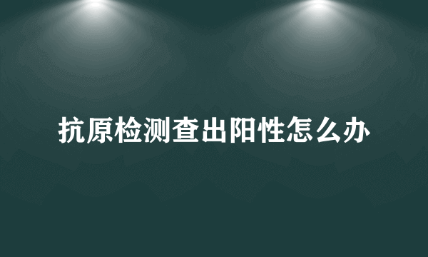 抗原检测查出阳性怎么办