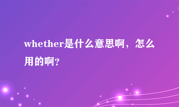 whether是什么意思啊，怎么用的啊？