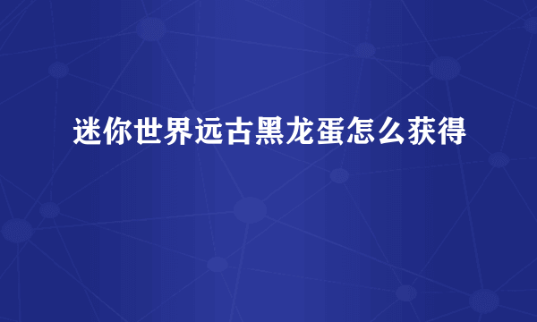 迷你世界远古黑龙蛋怎么获得