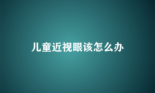 儿童近视眼该怎么办