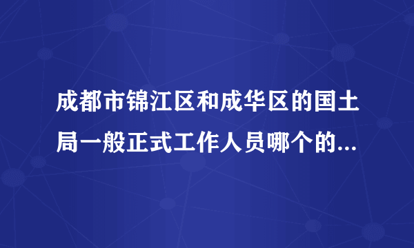 成都市锦江区和成华区的国土局一般正式工作人员哪个的工资高些？