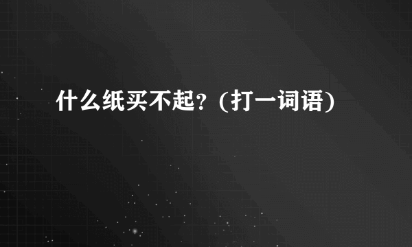 什么纸买不起？(打一词语)