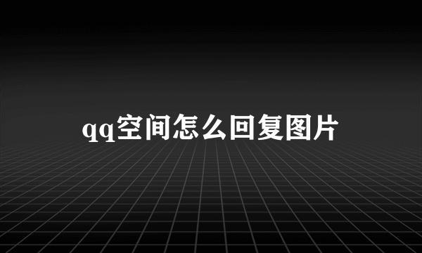 qq空间怎么回复图片