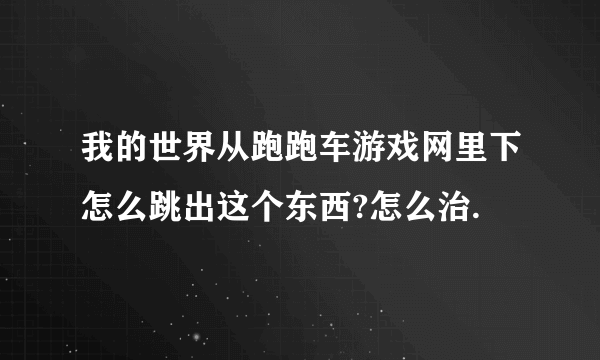 我的世界从跑跑车游戏网里下怎么跳出这个东西?怎么治.