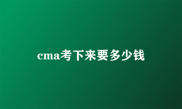 cma考下来要多少钱