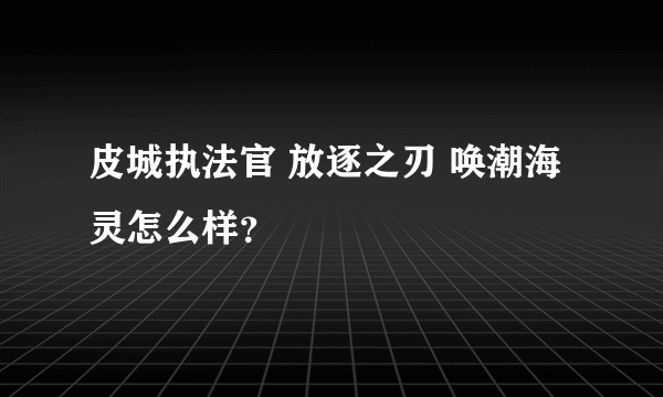 皮城执法官 放逐之刃 唤潮海灵怎么样？