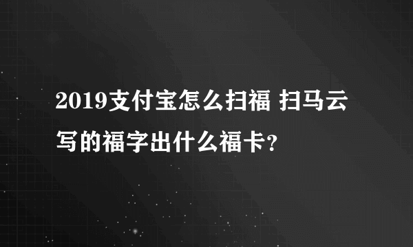 2019支付宝怎么扫福 扫马云写的福字出什么福卡？