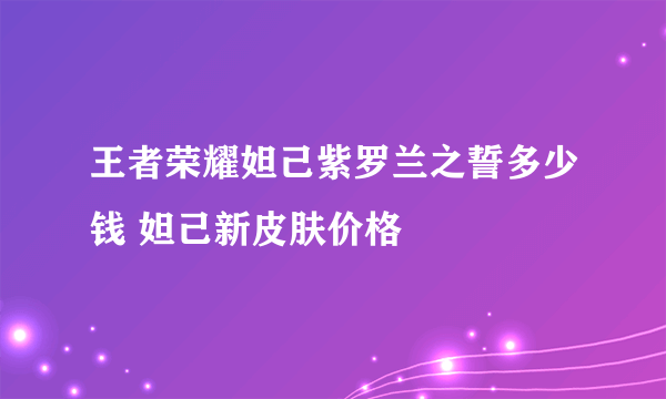 王者荣耀妲己紫罗兰之誓多少钱 妲己新皮肤价格