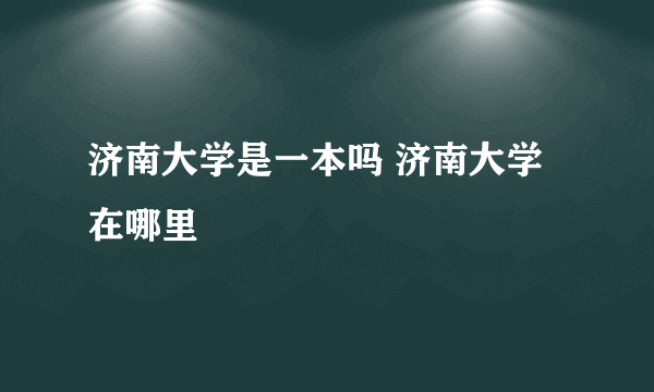 济南大学是一本吗 济南大学在哪里