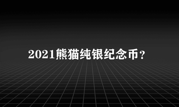 2021熊猫纯银纪念币？