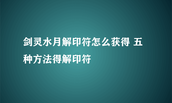 剑灵水月解印符怎么获得 五种方法得解印符