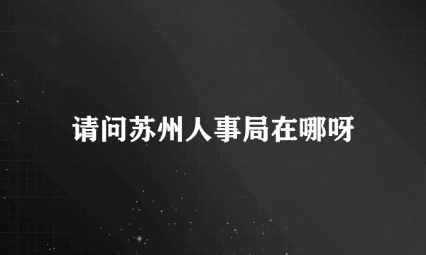 请问苏州人事局在哪呀