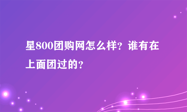 星800团购网怎么样？谁有在上面团过的？