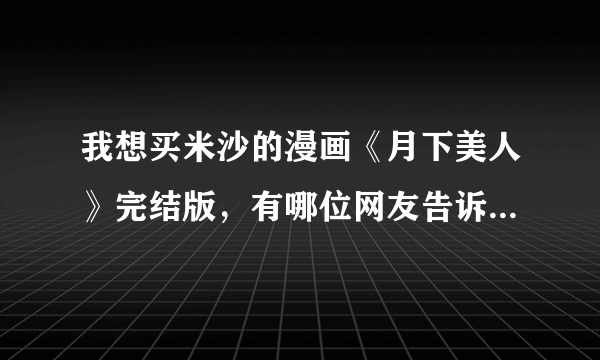 我想买米沙的漫画《月下美人》完结版，有哪位网友告诉我哪里有买？谢谢