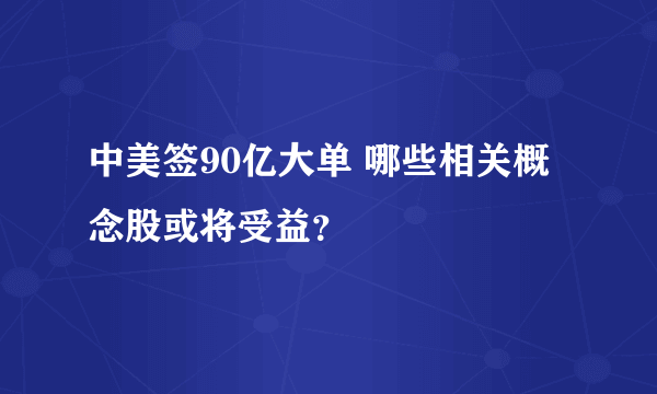 中美签90亿大单 哪些相关概念股或将受益？