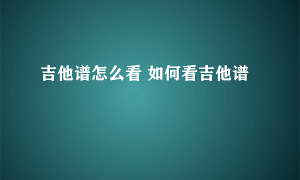 吉他谱怎么看 如何看吉他谱