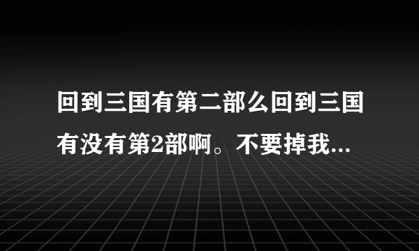 回到三国有第二部么回到三国有没有第2部啊。不要掉我胃口啊，呜呜？