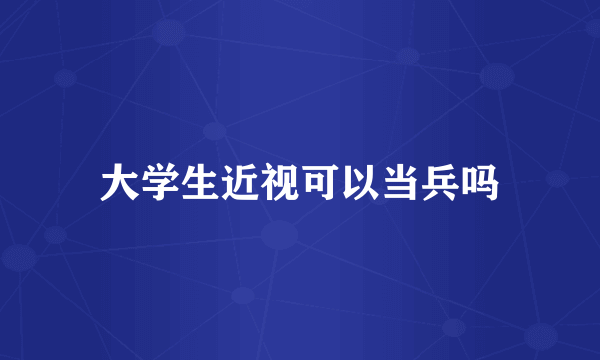 大学生近视可以当兵吗