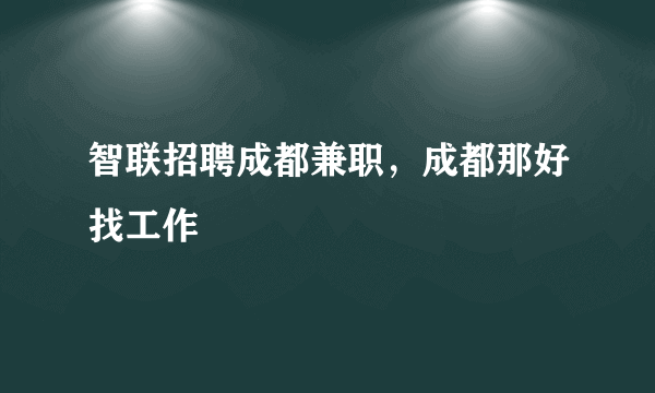 智联招聘成都兼职，成都那好找工作