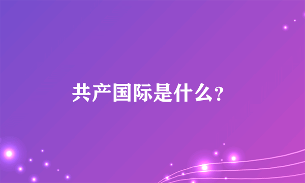 共产国际是什么？