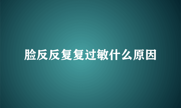 脸反反复复过敏什么原因