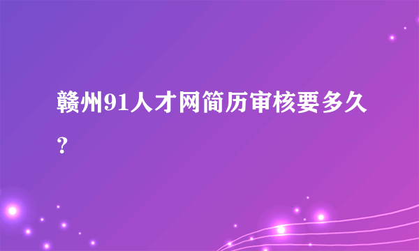 赣州91人才网简历审核要多久？
