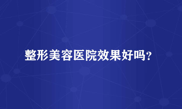 整形美容医院效果好吗？
