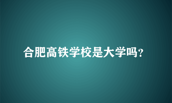 合肥高铁学校是大学吗？