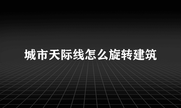 城市天际线怎么旋转建筑
