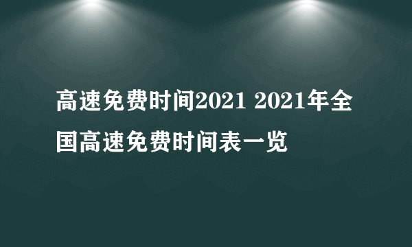 高速免费时间2021 2021年全国高速免费时间表一览