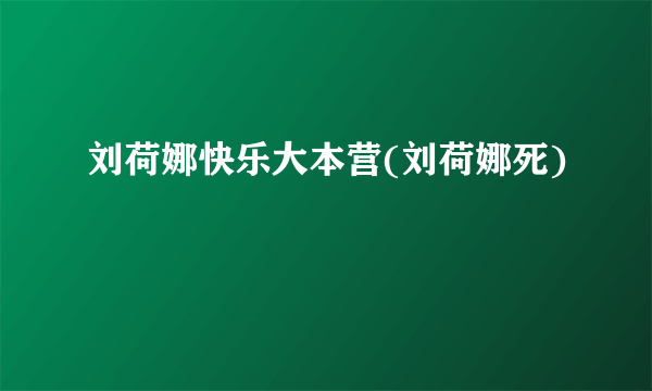 刘荷娜快乐大本营(刘荷娜死)