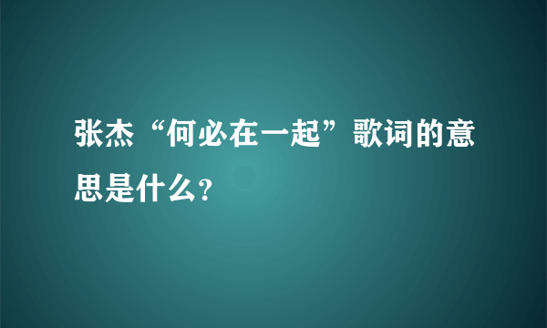 张杰“何必在一起”歌词的意思是什么？