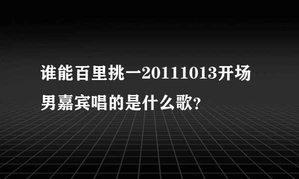 谁能百里挑一20111013开场男嘉宾唱的是什么歌？