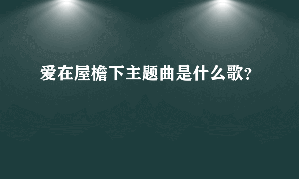 爱在屋檐下主题曲是什么歌？