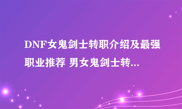 DNF女鬼剑士转职介绍及最强职业推荐 男女鬼剑士转职哪个好